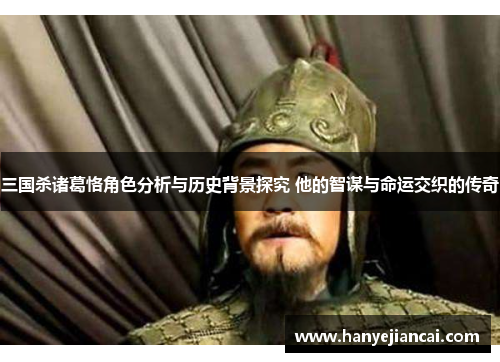 三国杀诸葛恪角色分析与历史背景探究 他的智谋与命运交织的传奇 三国杀诸葛恪角色分析与历史背景探究 他的智谋与命运交织的传奇
