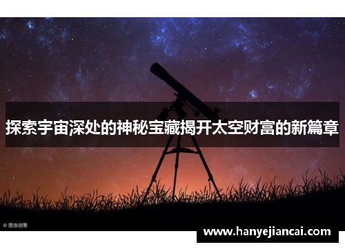 探索宇宙深处的神秘宝藏揭开太空财富的新篇章 探索宇宙深处的神秘宝藏揭开太空财富的新篇章